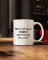 None of your emails are finding me well