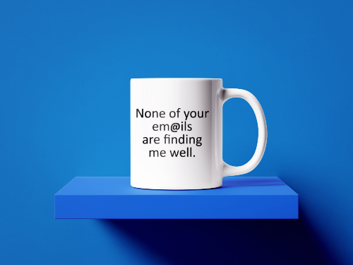 None of your emails are finding me well